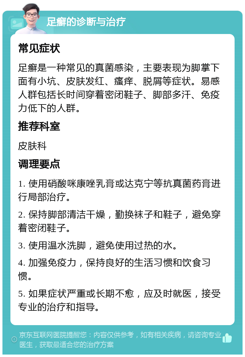 足癣的诊断与治疗 常见症状 足癣是一种常见的真菌感染，主要表现为脚掌下面有小坑、皮肤发红、瘙痒、脱屑等症状。易感人群包括长时间穿着密闭鞋子、脚部多汗、免疫力低下的人群。 推荐科室 皮肤科 调理要点 1. 使用硝酸咪康唑乳膏或达克宁等抗真菌药膏进行局部治疗。 2. 保持脚部清洁干燥，勤换袜子和鞋子，避免穿着密闭鞋子。 3. 使用温水洗脚，避免使用过热的水。 4. 加强免疫力，保持良好的生活习惯和饮食习惯。 5. 如果症状严重或长期不愈，应及时就医，接受专业的治疗和指导。