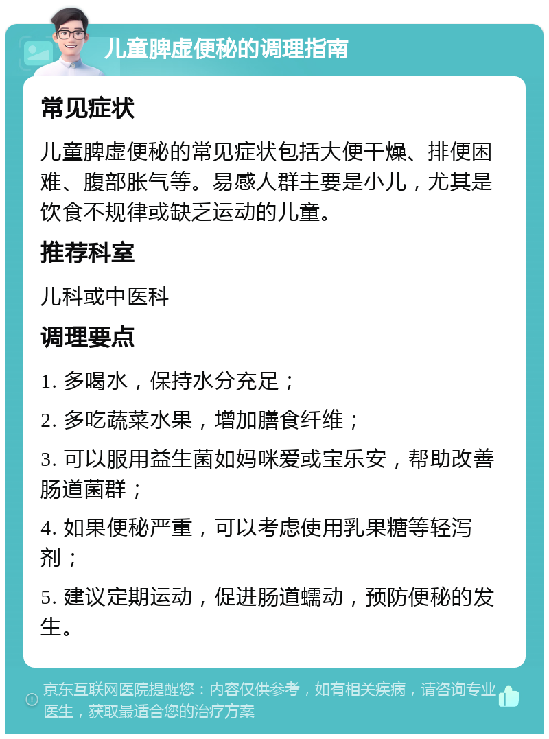 儿童脾虚便秘的调理指南 常见症状 儿童脾虚便秘的常见症状包括大便干燥、排便困难、腹部胀气等。易感人群主要是小儿，尤其是饮食不规律或缺乏运动的儿童。 推荐科室 儿科或中医科 调理要点 1. 多喝水，保持水分充足； 2. 多吃蔬菜水果，增加膳食纤维； 3. 可以服用益生菌如妈咪爱或宝乐安，帮助改善肠道菌群； 4. 如果便秘严重，可以考虑使用乳果糖等轻泻剂； 5. 建议定期运动，促进肠道蠕动，预防便秘的发生。