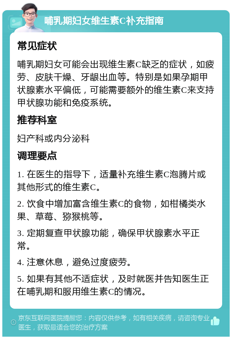 哺乳期妇女维生素C补充指南 常见症状 哺乳期妇女可能会出现维生素C缺乏的症状，如疲劳、皮肤干燥、牙龈出血等。特别是如果孕期甲状腺素水平偏低，可能需要额外的维生素C来支持甲状腺功能和免疫系统。 推荐科室 妇产科或内分泌科 调理要点 1. 在医生的指导下，适量补充维生素C泡腾片或其他形式的维生素C。 2. 饮食中增加富含维生素C的食物，如柑橘类水果、草莓、猕猴桃等。 3. 定期复查甲状腺功能，确保甲状腺素水平正常。 4. 注意休息，避免过度疲劳。 5. 如果有其他不适症状，及时就医并告知医生正在哺乳期和服用维生素C的情况。