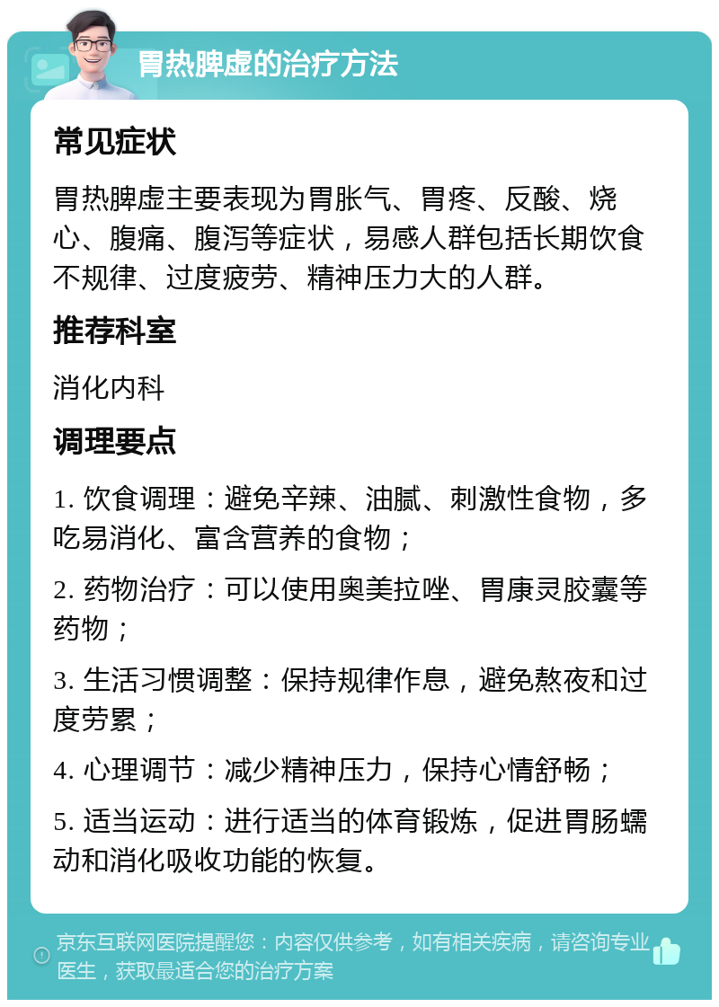 胃热脾虚的治疗方法 常见症状 胃热脾虚主要表现为胃胀气、胃疼、反酸、烧心、腹痛、腹泻等症状，易感人群包括长期饮食不规律、过度疲劳、精神压力大的人群。 推荐科室 消化内科 调理要点 1. 饮食调理：避免辛辣、油腻、刺激性食物，多吃易消化、富含营养的食物； 2. 药物治疗：可以使用奥美拉唑、胃康灵胶囊等药物； 3. 生活习惯调整：保持规律作息，避免熬夜和过度劳累； 4. 心理调节：减少精神压力，保持心情舒畅； 5. 适当运动：进行适当的体育锻炼，促进胃肠蠕动和消化吸收功能的恢复。