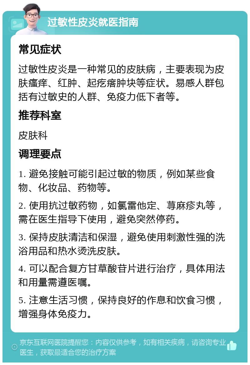 过敏性皮炎就医指南 常见症状 过敏性皮炎是一种常见的皮肤病，主要表现为皮肤瘙痒、红肿、起疙瘩肿块等症状。易感人群包括有过敏史的人群、免疫力低下者等。 推荐科室 皮肤科 调理要点 1. 避免接触可能引起过敏的物质，例如某些食物、化妆品、药物等。 2. 使用抗过敏药物，如氯雷他定、荨麻疹丸等，需在医生指导下使用，避免突然停药。 3. 保持皮肤清洁和保湿，避免使用刺激性强的洗浴用品和热水烫洗皮肤。 4. 可以配合复方甘草酸苷片进行治疗，具体用法和用量需遵医嘱。 5. 注意生活习惯，保持良好的作息和饮食习惯，增强身体免疫力。