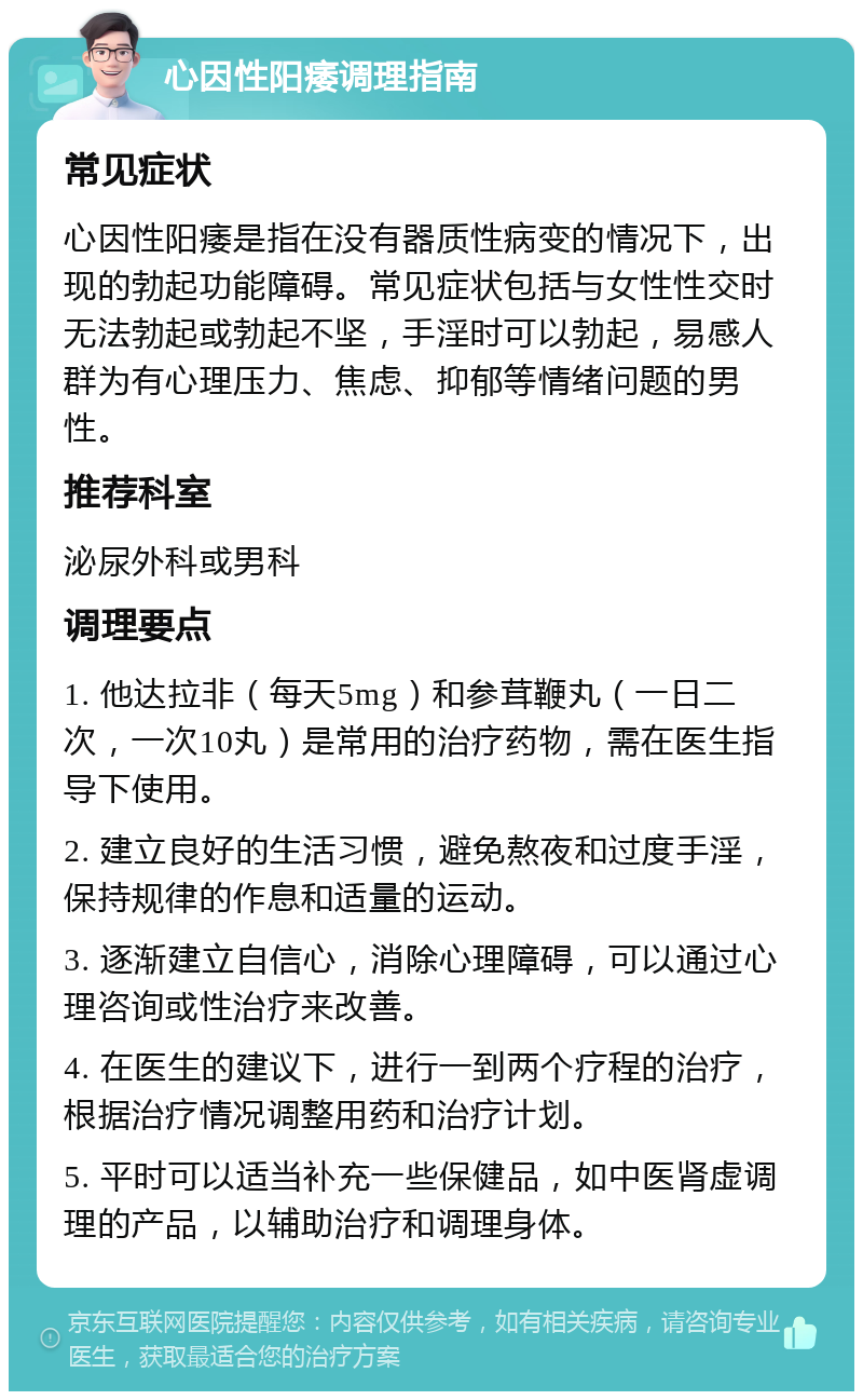 心因性阳痿调理指南 常见症状 心因性阳痿是指在没有器质性病变的情况下，出现的勃起功能障碍。常见症状包括与女性性交时无法勃起或勃起不坚，手淫时可以勃起，易感人群为有心理压力、焦虑、抑郁等情绪问题的男性。 推荐科室 泌尿外科或男科 调理要点 1. 他达拉非（每天5mg）和参茸鞭丸（一日二次，一次10丸）是常用的治疗药物，需在医生指导下使用。 2. 建立良好的生活习惯，避免熬夜和过度手淫，保持规律的作息和适量的运动。 3. 逐渐建立自信心，消除心理障碍，可以通过心理咨询或性治疗来改善。 4. 在医生的建议下，进行一到两个疗程的治疗，根据治疗情况调整用药和治疗计划。 5. 平时可以适当补充一些保健品，如中医肾虚调理的产品，以辅助治疗和调理身体。