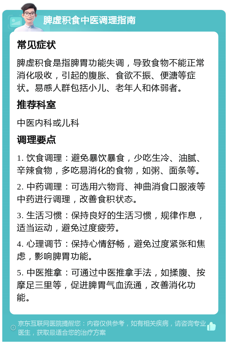 脾虚积食中医调理指南 常见症状 脾虚积食是指脾胃功能失调，导致食物不能正常消化吸收，引起的腹胀、食欲不振、便溏等症状。易感人群包括小儿、老年人和体弱者。 推荐科室 中医内科或儿科 调理要点 1. 饮食调理：避免暴饮暴食，少吃生冷、油腻、辛辣食物，多吃易消化的食物，如粥、面条等。 2. 中药调理：可选用六物膏、神曲消食口服液等中药进行调理，改善食积状态。 3. 生活习惯：保持良好的生活习惯，规律作息，适当运动，避免过度疲劳。 4. 心理调节：保持心情舒畅，避免过度紧张和焦虑，影响脾胃功能。 5. 中医推拿：可通过中医推拿手法，如揉腹、按摩足三里等，促进脾胃气血流通，改善消化功能。