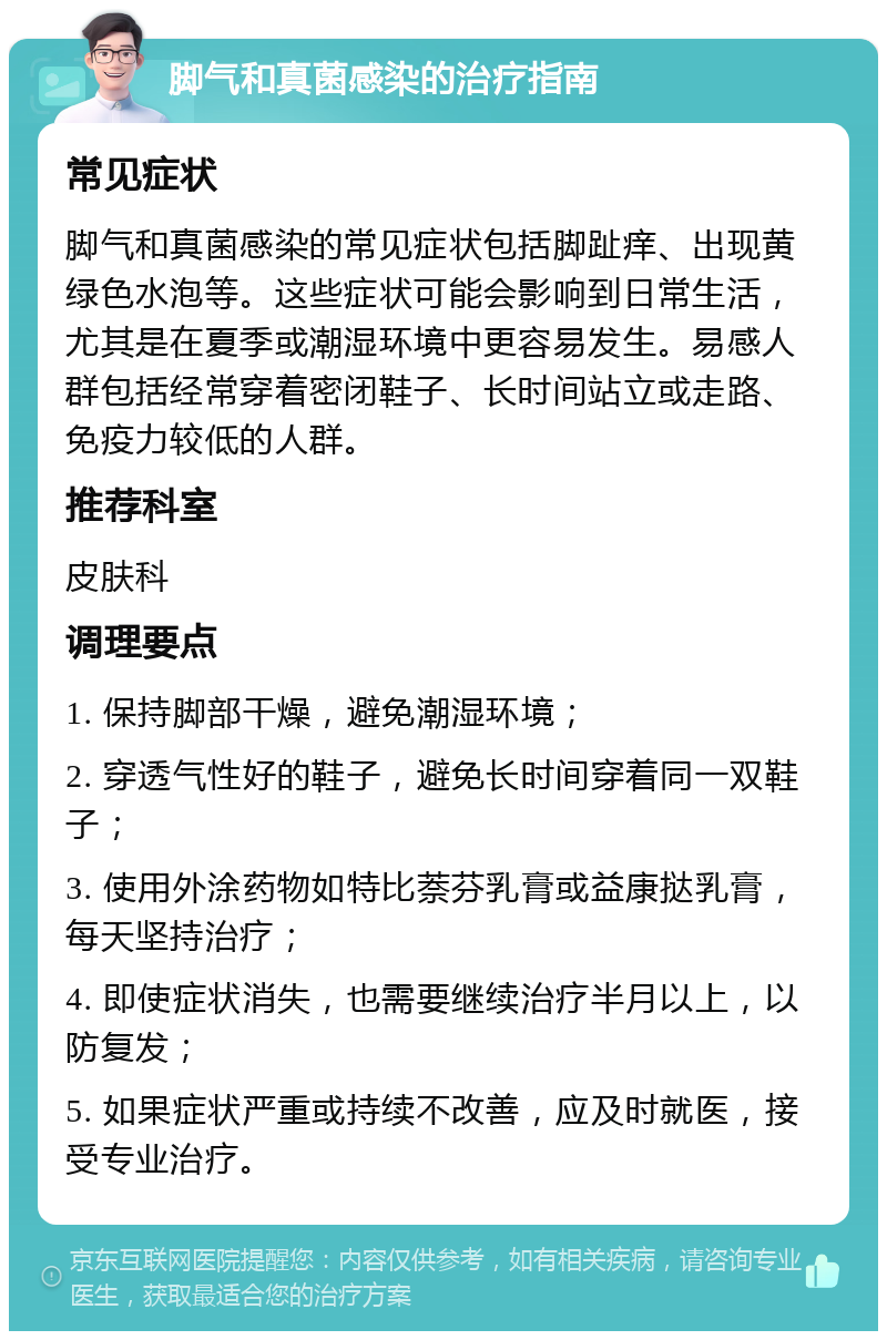 脚气和真菌感染的治疗指南 常见症状 脚气和真菌感染的常见症状包括脚趾痒、出现黄绿色水泡等。这些症状可能会影响到日常生活，尤其是在夏季或潮湿环境中更容易发生。易感人群包括经常穿着密闭鞋子、长时间站立或走路、免疫力较低的人群。 推荐科室 皮肤科 调理要点 1. 保持脚部干燥，避免潮湿环境； 2. 穿透气性好的鞋子，避免长时间穿着同一双鞋子； 3. 使用外涂药物如特比萘芬乳膏或益康挞乳膏，每天坚持治疗； 4. 即使症状消失，也需要继续治疗半月以上，以防复发； 5. 如果症状严重或持续不改善，应及时就医，接受专业治疗。