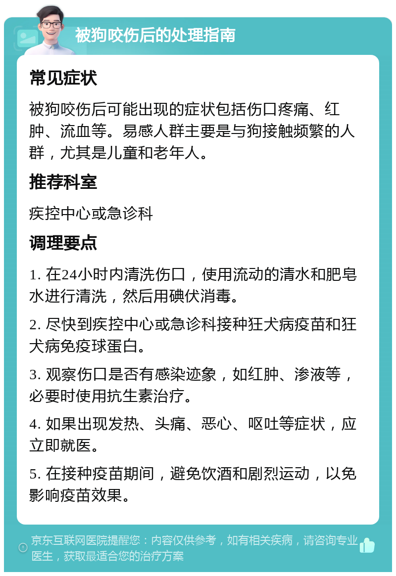 被狗咬伤后的处理指南 常见症状 被狗咬伤后可能出现的症状包括伤口疼痛、红肿、流血等。易感人群主要是与狗接触频繁的人群，尤其是儿童和老年人。 推荐科室 疾控中心或急诊科 调理要点 1. 在24小时内清洗伤口，使用流动的清水和肥皂水进行清洗，然后用碘伏消毒。 2. 尽快到疾控中心或急诊科接种狂犬病疫苗和狂犬病免疫球蛋白。 3. 观察伤口是否有感染迹象，如红肿、渗液等，必要时使用抗生素治疗。 4. 如果出现发热、头痛、恶心、呕吐等症状，应立即就医。 5. 在接种疫苗期间，避免饮酒和剧烈运动，以免影响疫苗效果。