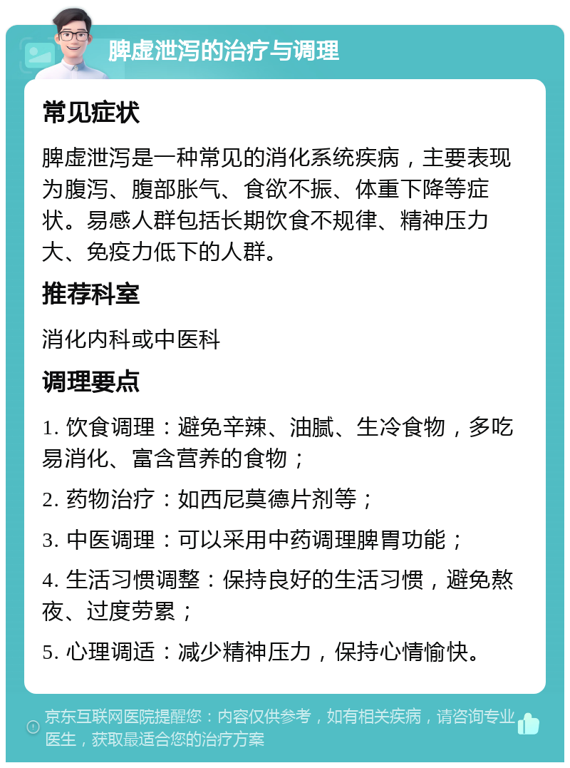 脾虚泄泻的治疗与调理 常见症状 脾虚泄泻是一种常见的消化系统疾病，主要表现为腹泻、腹部胀气、食欲不振、体重下降等症状。易感人群包括长期饮食不规律、精神压力大、免疫力低下的人群。 推荐科室 消化内科或中医科 调理要点 1. 饮食调理：避免辛辣、油腻、生冷食物，多吃易消化、富含营养的食物； 2. 药物治疗：如西尼莫德片剂等； 3. 中医调理：可以采用中药调理脾胃功能； 4. 生活习惯调整：保持良好的生活习惯，避免熬夜、过度劳累； 5. 心理调适：减少精神压力，保持心情愉快。