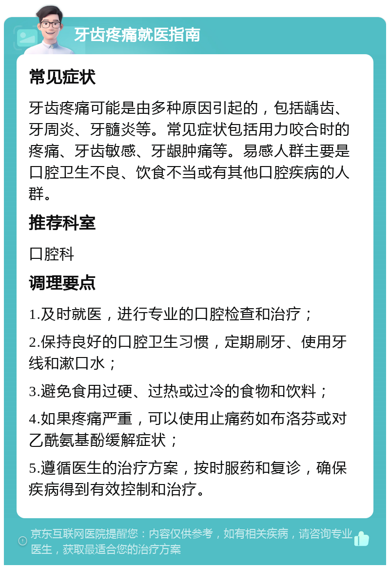 牙齿疼痛就医指南 常见症状 牙齿疼痛可能是由多种原因引起的，包括龋齿、牙周炎、牙髓炎等。常见症状包括用力咬合时的疼痛、牙齿敏感、牙龈肿痛等。易感人群主要是口腔卫生不良、饮食不当或有其他口腔疾病的人群。 推荐科室 口腔科 调理要点 1.及时就医，进行专业的口腔检查和治疗； 2.保持良好的口腔卫生习惯，定期刷牙、使用牙线和漱口水； 3.避免食用过硬、过热或过冷的食物和饮料； 4.如果疼痛严重，可以使用止痛药如布洛芬或对乙酰氨基酚缓解症状； 5.遵循医生的治疗方案，按时服药和复诊，确保疾病得到有效控制和治疗。