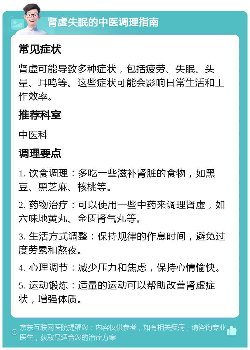 肾虚失眠的中医调理指南 常见症状 肾虚可能导致多种症状，包括疲劳、失眠、头晕、耳鸣等。这些症状可能会影响日常生活和工作效率。 推荐科室 中医科 调理要点 1. 饮食调理：多吃一些滋补肾脏的食物，如黑豆、黑芝麻、核桃等。 2. 药物治疗：可以使用一些中药来调理肾虚，如六味地黄丸、金匮肾气丸等。 3. 生活方式调整：保持规律的作息时间，避免过度劳累和熬夜。 4. 心理调节：减少压力和焦虑，保持心情愉快。 5. 运动锻炼：适量的运动可以帮助改善肾虚症状，增强体质。