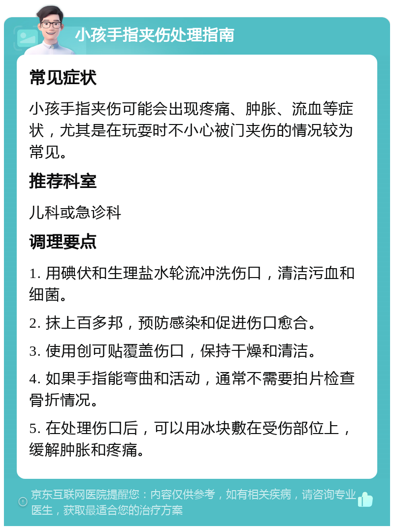 小孩手指夹伤处理指南 常见症状 小孩手指夹伤可能会出现疼痛、肿胀、流血等症状，尤其是在玩耍时不小心被门夹伤的情况较为常见。 推荐科室 儿科或急诊科 调理要点 1. 用碘伏和生理盐水轮流冲洗伤口，清洁污血和细菌。 2. 抹上百多邦，预防感染和促进伤口愈合。 3. 使用创可贴覆盖伤口，保持干燥和清洁。 4. 如果手指能弯曲和活动，通常不需要拍片检查骨折情况。 5. 在处理伤口后，可以用冰块敷在受伤部位上，缓解肿胀和疼痛。