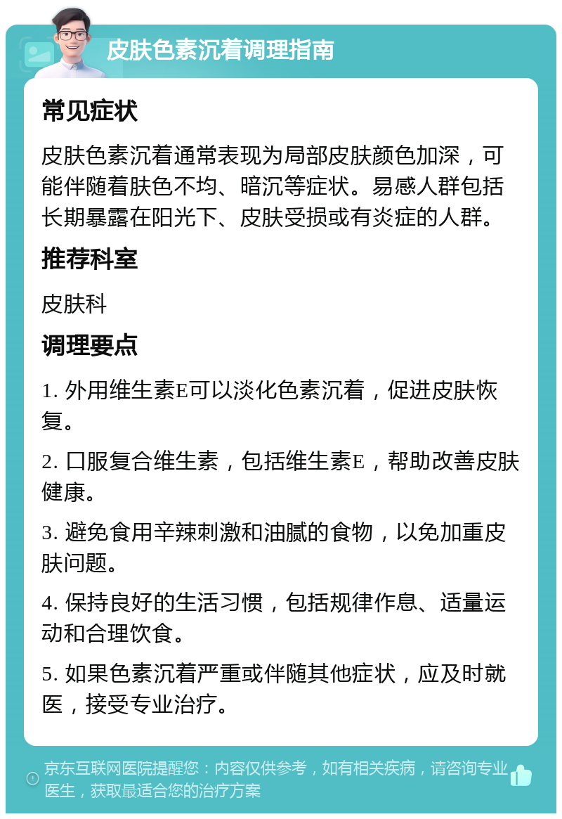 皮肤色素沉着调理指南 常见症状 皮肤色素沉着通常表现为局部皮肤颜色加深，可能伴随着肤色不均、暗沉等症状。易感人群包括长期暴露在阳光下、皮肤受损或有炎症的人群。 推荐科室 皮肤科 调理要点 1. 外用维生素E可以淡化色素沉着，促进皮肤恢复。 2. 口服复合维生素，包括维生素E，帮助改善皮肤健康。 3. 避免食用辛辣刺激和油腻的食物，以免加重皮肤问题。 4. 保持良好的生活习惯，包括规律作息、适量运动和合理饮食。 5. 如果色素沉着严重或伴随其他症状，应及时就医，接受专业治疗。