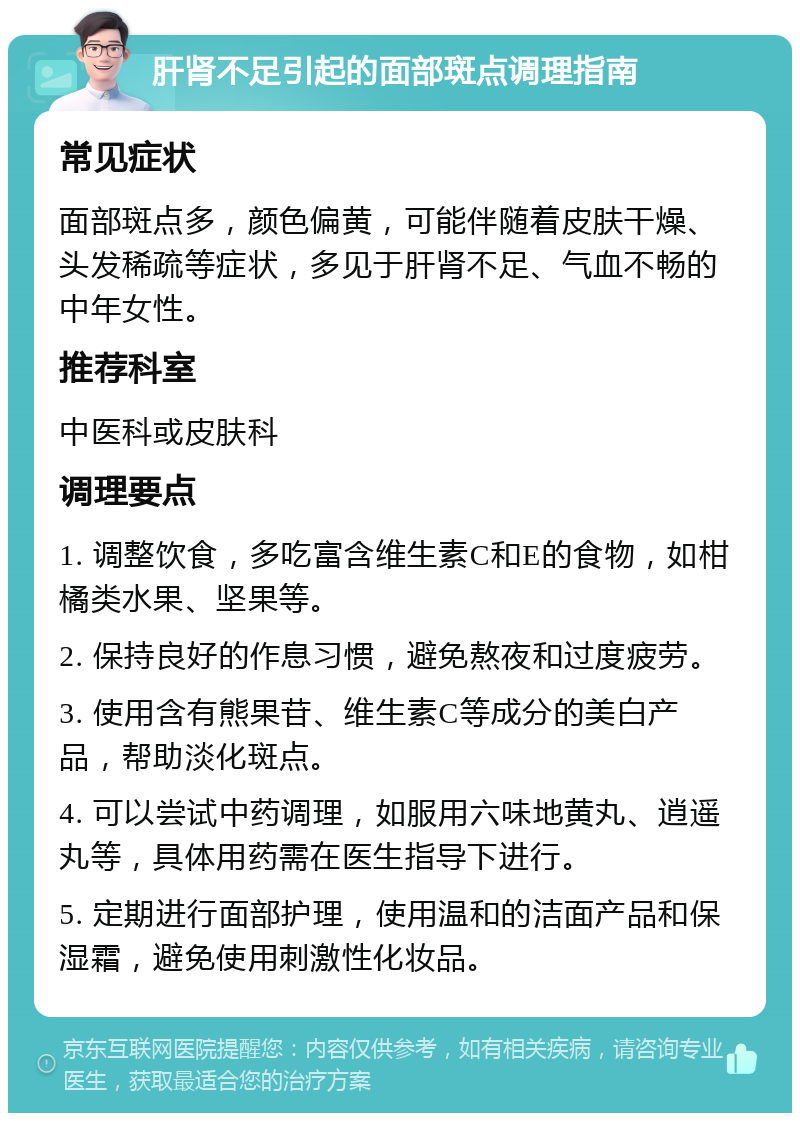 肝肾不足引起的面部斑点调理指南 常见症状 面部斑点多，颜色偏黄，可能伴随着皮肤干燥、头发稀疏等症状，多见于肝肾不足、气血不畅的中年女性。 推荐科室 中医科或皮肤科 调理要点 1. 调整饮食，多吃富含维生素C和E的食物，如柑橘类水果、坚果等。 2. 保持良好的作息习惯，避免熬夜和过度疲劳。 3. 使用含有熊果苷、维生素C等成分的美白产品，帮助淡化斑点。 4. 可以尝试中药调理，如服用六味地黄丸、逍遥丸等，具体用药需在医生指导下进行。 5. 定期进行面部护理，使用温和的洁面产品和保湿霜，避免使用刺激性化妆品。