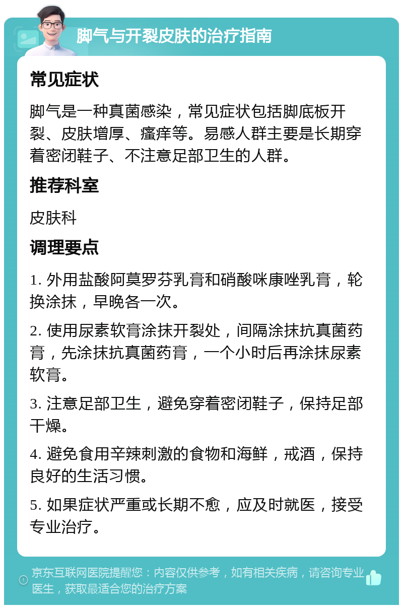 脚气与开裂皮肤的治疗指南 常见症状 脚气是一种真菌感染，常见症状包括脚底板开裂、皮肤增厚、瘙痒等。易感人群主要是长期穿着密闭鞋子、不注意足部卫生的人群。 推荐科室 皮肤科 调理要点 1. 外用盐酸阿莫罗芬乳膏和硝酸咪康唑乳膏，轮换涂抹，早晚各一次。 2. 使用尿素软膏涂抹开裂处，间隔涂抹抗真菌药膏，先涂抹抗真菌药膏，一个小时后再涂抹尿素软膏。 3. 注意足部卫生，避免穿着密闭鞋子，保持足部干燥。 4. 避免食用辛辣刺激的食物和海鲜，戒酒，保持良好的生活习惯。 5. 如果症状严重或长期不愈，应及时就医，接受专业治疗。