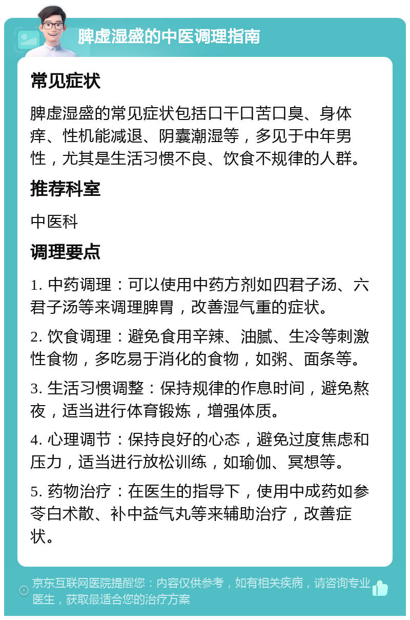 脾虚湿盛的中医调理指南 常见症状 脾虚湿盛的常见症状包括口干口苦口臭、身体痒、性机能减退、阴囊潮湿等，多见于中年男性，尤其是生活习惯不良、饮食不规律的人群。 推荐科室 中医科 调理要点 1. 中药调理：可以使用中药方剂如四君子汤、六君子汤等来调理脾胃，改善湿气重的症状。 2. 饮食调理：避免食用辛辣、油腻、生冷等刺激性食物，多吃易于消化的食物，如粥、面条等。 3. 生活习惯调整：保持规律的作息时间，避免熬夜，适当进行体育锻炼，增强体质。 4. 心理调节：保持良好的心态，避免过度焦虑和压力，适当进行放松训练，如瑜伽、冥想等。 5. 药物治疗：在医生的指导下，使用中成药如参苓白术散、补中益气丸等来辅助治疗，改善症状。