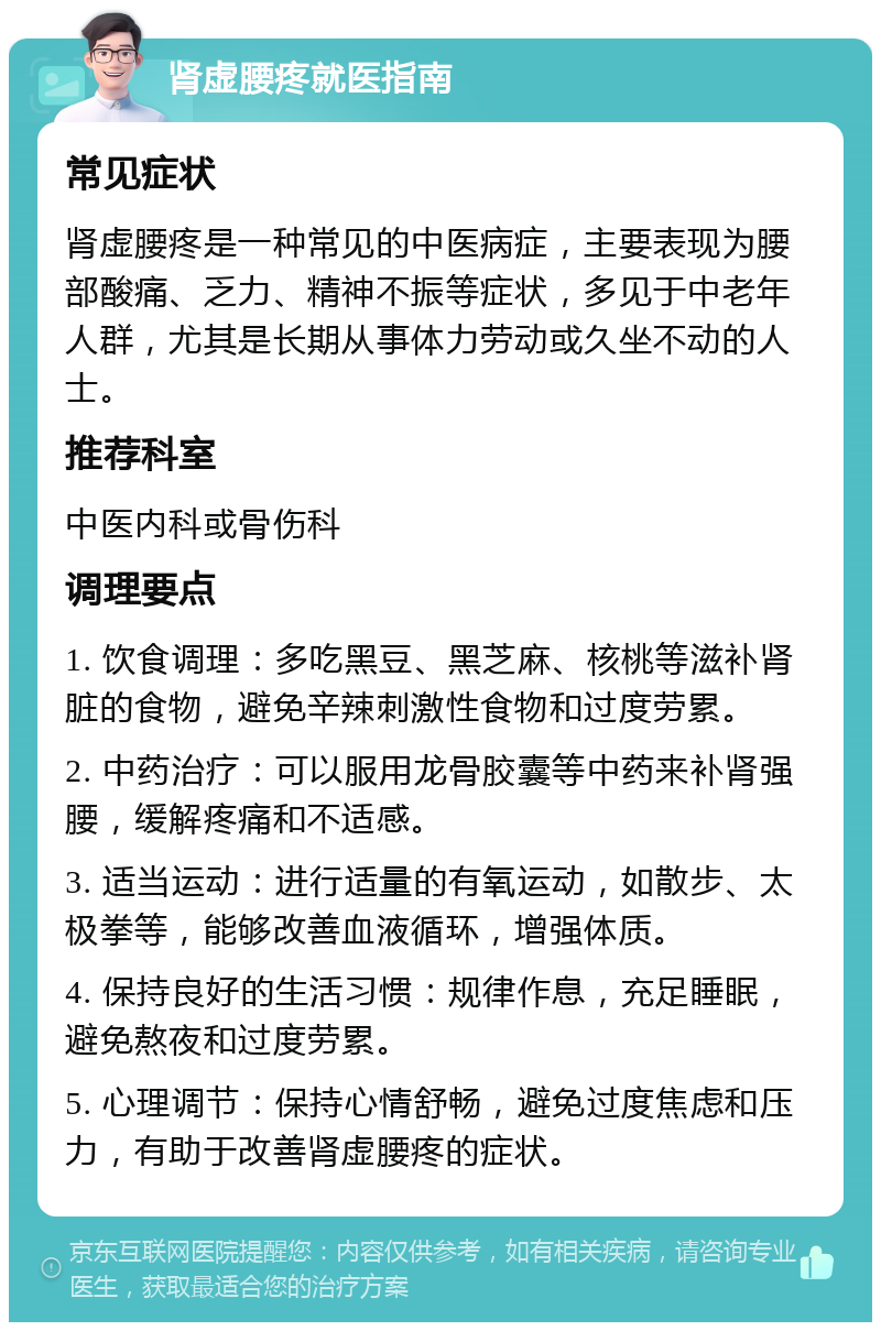 肾虚腰疼就医指南 常见症状 肾虚腰疼是一种常见的中医病症，主要表现为腰部酸痛、乏力、精神不振等症状，多见于中老年人群，尤其是长期从事体力劳动或久坐不动的人士。 推荐科室 中医内科或骨伤科 调理要点 1. 饮食调理：多吃黑豆、黑芝麻、核桃等滋补肾脏的食物，避免辛辣刺激性食物和过度劳累。 2. 中药治疗：可以服用龙骨胶囊等中药来补肾强腰，缓解疼痛和不适感。 3. 适当运动：进行适量的有氧运动，如散步、太极拳等，能够改善血液循环，增强体质。 4. 保持良好的生活习惯：规律作息，充足睡眠，避免熬夜和过度劳累。 5. 心理调节：保持心情舒畅，避免过度焦虑和压力，有助于改善肾虚腰疼的症状。