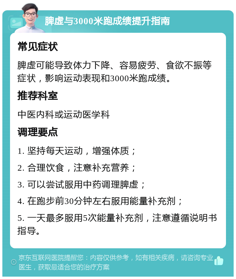 脾虚与3000米跑成绩提升指南 常见症状 脾虚可能导致体力下降、容易疲劳、食欲不振等症状，影响运动表现和3000米跑成绩。 推荐科室 中医内科或运动医学科 调理要点 1. 坚持每天运动，增强体质； 2. 合理饮食，注意补充营养； 3. 可以尝试服用中药调理脾虚； 4. 在跑步前30分钟左右服用能量补充剂； 5. 一天最多服用5次能量补充剂，注意遵循说明书指导。