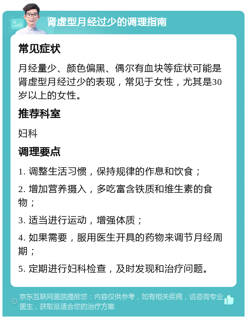 肾虚型月经过少的调理指南 常见症状 月经量少、颜色偏黑、偶尔有血块等症状可能是肾虚型月经过少的表现，常见于女性，尤其是30岁以上的女性。 推荐科室 妇科 调理要点 1. 调整生活习惯，保持规律的作息和饮食； 2. 增加营养摄入，多吃富含铁质和维生素的食物； 3. 适当进行运动，增强体质； 4. 如果需要，服用医生开具的药物来调节月经周期； 5. 定期进行妇科检查，及时发现和治疗问题。