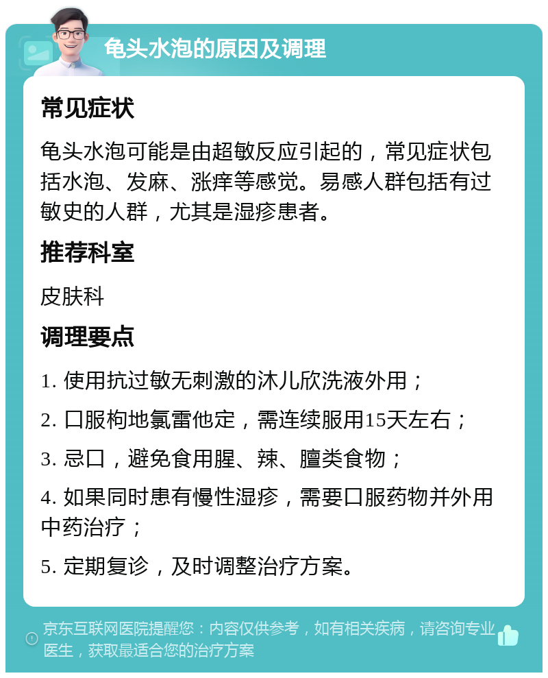 龟头水泡的原因及调理 常见症状 龟头水泡可能是由超敏反应引起的，常见症状包括水泡、发麻、涨痒等感觉。易感人群包括有过敏史的人群，尤其是湿疹患者。 推荐科室 皮肤科 调理要点 1. 使用抗过敏无刺激的沐儿欣洗液外用； 2. 口服枸地氯雷他定，需连续服用15天左右； 3. 忌口，避免食用腥、辣、膻类食物； 4. 如果同时患有慢性湿疹，需要口服药物并外用中药治疗； 5. 定期复诊，及时调整治疗方案。