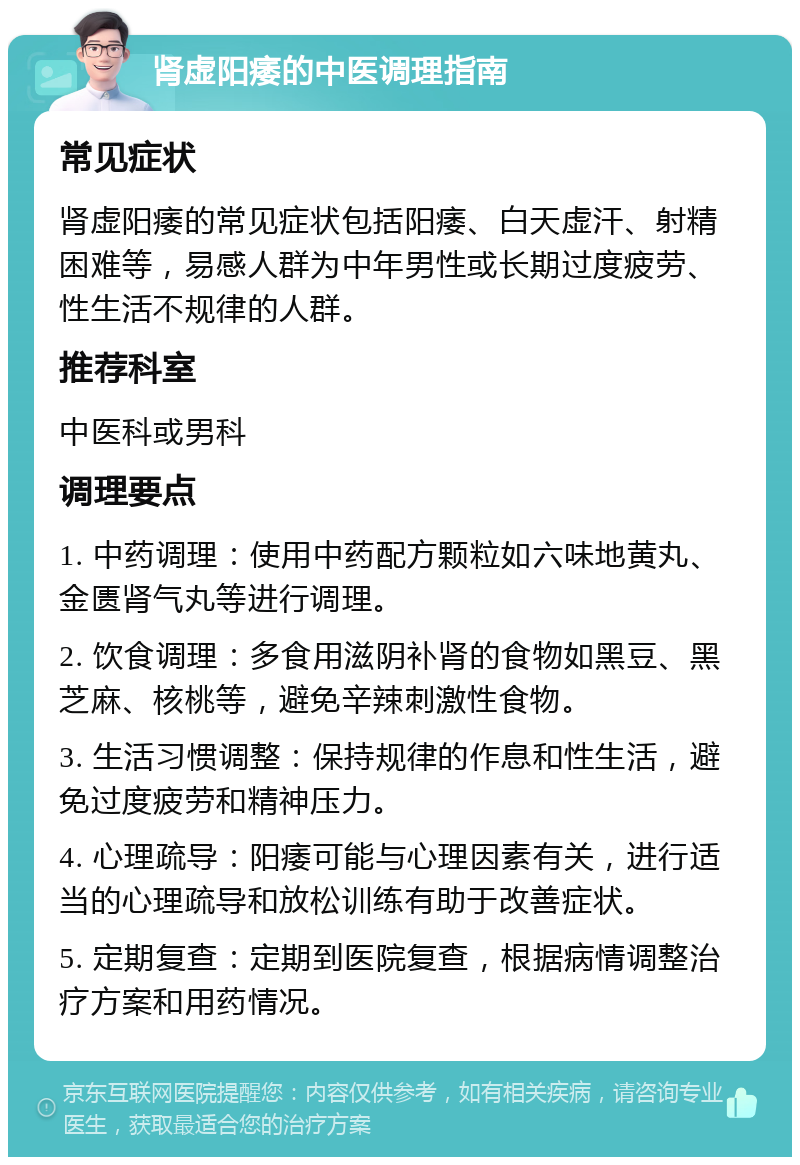 肾虚阳痿的中医调理指南 常见症状 肾虚阳痿的常见症状包括阳痿、白天虚汗、射精困难等，易感人群为中年男性或长期过度疲劳、性生活不规律的人群。 推荐科室 中医科或男科 调理要点 1. 中药调理：使用中药配方颗粒如六味地黄丸、金匮肾气丸等进行调理。 2. 饮食调理：多食用滋阴补肾的食物如黑豆、黑芝麻、核桃等，避免辛辣刺激性食物。 3. 生活习惯调整：保持规律的作息和性生活，避免过度疲劳和精神压力。 4. 心理疏导：阳痿可能与心理因素有关，进行适当的心理疏导和放松训练有助于改善症状。 5. 定期复查：定期到医院复查，根据病情调整治疗方案和用药情况。