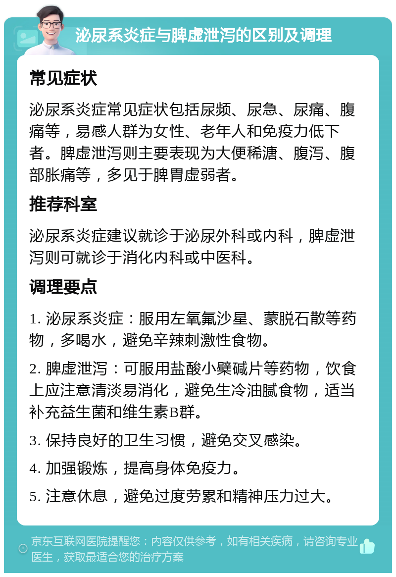 泌尿系炎症与脾虚泄泻的区别及调理 常见症状 泌尿系炎症常见症状包括尿频、尿急、尿痛、腹痛等，易感人群为女性、老年人和免疫力低下者。脾虚泄泻则主要表现为大便稀溏、腹泻、腹部胀痛等，多见于脾胃虚弱者。 推荐科室 泌尿系炎症建议就诊于泌尿外科或内科，脾虚泄泻则可就诊于消化内科或中医科。 调理要点 1. 泌尿系炎症：服用左氧氟沙星、蒙脱石散等药物，多喝水，避免辛辣刺激性食物。 2. 脾虚泄泻：可服用盐酸小檗碱片等药物，饮食上应注意清淡易消化，避免生冷油腻食物，适当补充益生菌和维生素B群。 3. 保持良好的卫生习惯，避免交叉感染。 4. 加强锻炼，提高身体免疫力。 5. 注意休息，避免过度劳累和精神压力过大。