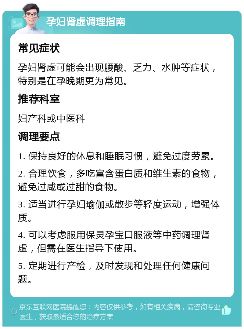 孕妇肾虚调理指南 常见症状 孕妇肾虚可能会出现腰酸、乏力、水肿等症状，特别是在孕晚期更为常见。 推荐科室 妇产科或中医科 调理要点 1. 保持良好的休息和睡眠习惯，避免过度劳累。 2. 合理饮食，多吃富含蛋白质和维生素的食物，避免过咸或过甜的食物。 3. 适当进行孕妇瑜伽或散步等轻度运动，增强体质。 4. 可以考虑服用保灵孕宝口服液等中药调理肾虚，但需在医生指导下使用。 5. 定期进行产检，及时发现和处理任何健康问题。