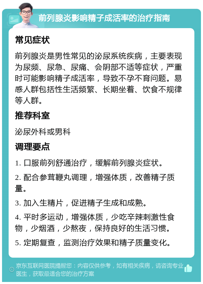 前列腺炎影响精子成活率的治疗指南 常见症状 前列腺炎是男性常见的泌尿系统疾病，主要表现为尿频、尿急、尿痛、会阴部不适等症状，严重时可能影响精子成活率，导致不孕不育问题。易感人群包括性生活频繁、长期坐着、饮食不规律等人群。 推荐科室 泌尿外科或男科 调理要点 1. 口服前列舒通治疗，缓解前列腺炎症状。 2. 配合参茸鞭丸调理，增强体质，改善精子质量。 3. 加入生精片，促进精子生成和成熟。 4. 平时多运动，增强体质，少吃辛辣刺激性食物，少烟酒，少熬夜，保持良好的生活习惯。 5. 定期复查，监测治疗效果和精子质量变化。