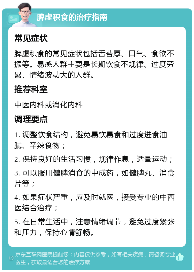 脾虚积食的治疗指南 常见症状 脾虚积食的常见症状包括舌苔厚、口气、食欲不振等。易感人群主要是长期饮食不规律、过度劳累、情绪波动大的人群。 推荐科室 中医内科或消化内科 调理要点 1. 调整饮食结构，避免暴饮暴食和过度进食油腻、辛辣食物； 2. 保持良好的生活习惯，规律作息，适量运动； 3. 可以服用健脾消食的中成药，如健脾丸、消食片等； 4. 如果症状严重，应及时就医，接受专业的中西医结合治疗； 5. 在日常生活中，注意情绪调节，避免过度紧张和压力，保持心情舒畅。