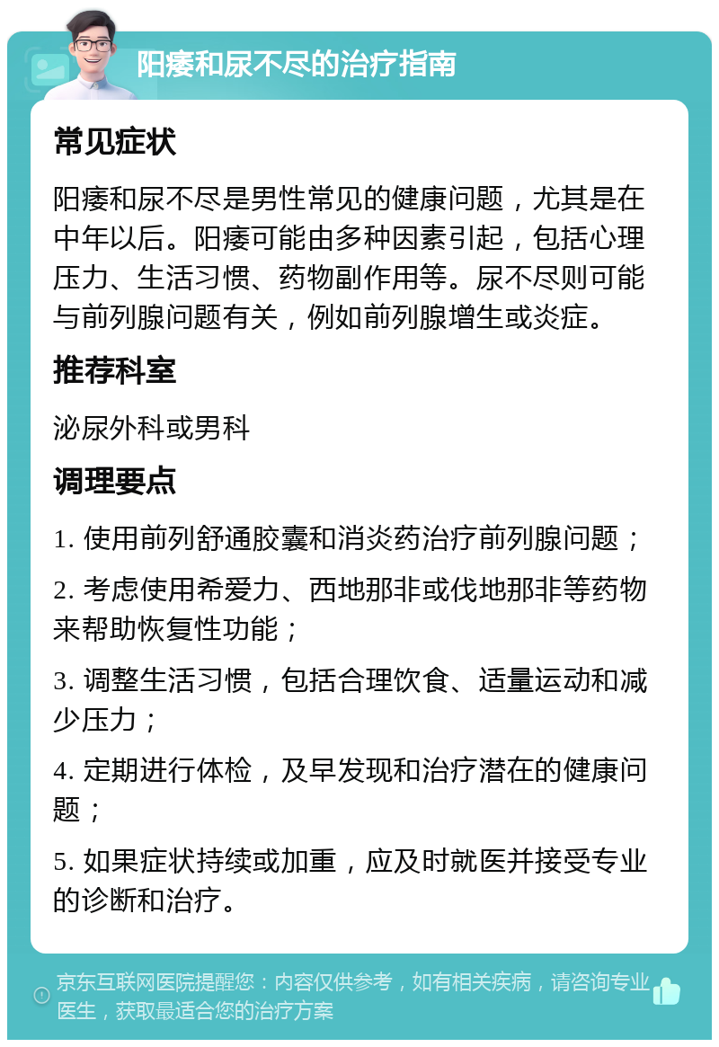 阳痿和尿不尽的治疗指南 常见症状 阳痿和尿不尽是男性常见的健康问题，尤其是在中年以后。阳痿可能由多种因素引起，包括心理压力、生活习惯、药物副作用等。尿不尽则可能与前列腺问题有关，例如前列腺增生或炎症。 推荐科室 泌尿外科或男科 调理要点 1. 使用前列舒通胶囊和消炎药治疗前列腺问题； 2. 考虑使用希爱力、西地那非或伐地那非等药物来帮助恢复性功能； 3. 调整生活习惯，包括合理饮食、适量运动和减少压力； 4. 定期进行体检，及早发现和治疗潜在的健康问题； 5. 如果症状持续或加重，应及时就医并接受专业的诊断和治疗。