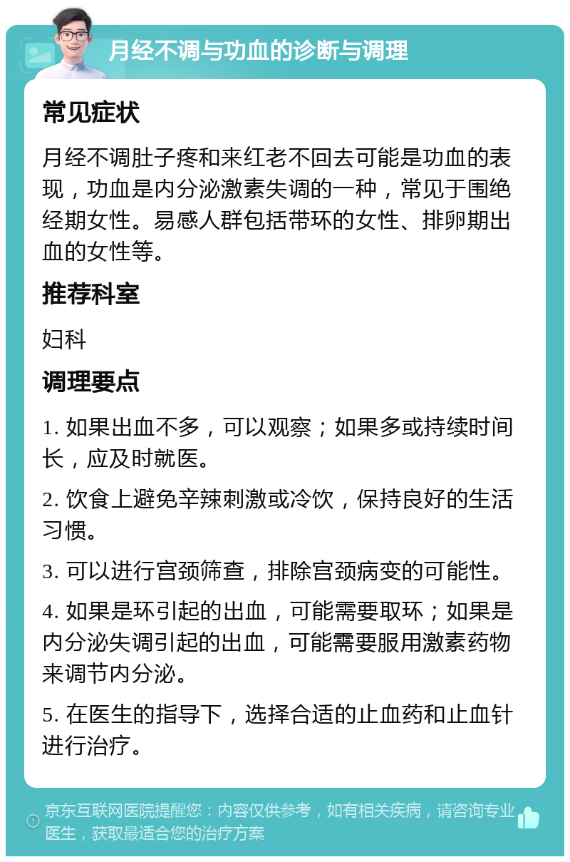 月经不调与功血的诊断与调理 常见症状 月经不调肚子疼和来红老不回去可能是功血的表现，功血是内分泌激素失调的一种，常见于围绝经期女性。易感人群包括带环的女性、排卵期出血的女性等。 推荐科室 妇科 调理要点 1. 如果出血不多，可以观察；如果多或持续时间长，应及时就医。 2. 饮食上避免辛辣刺激或冷饮，保持良好的生活习惯。 3. 可以进行宫颈筛查，排除宫颈病变的可能性。 4. 如果是环引起的出血，可能需要取环；如果是内分泌失调引起的出血，可能需要服用激素药物来调节内分泌。 5. 在医生的指导下，选择合适的止血药和止血针进行治疗。