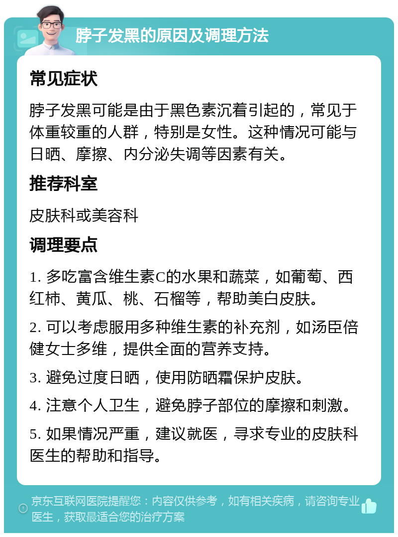 脖子发黑的原因及调理方法 常见症状 脖子发黑可能是由于黑色素沉着引起的，常见于体重较重的人群，特别是女性。这种情况可能与日晒、摩擦、内分泌失调等因素有关。 推荐科室 皮肤科或美容科 调理要点 1. 多吃富含维生素C的水果和蔬菜，如葡萄、西红柿、黄瓜、桃、石榴等，帮助美白皮肤。 2. 可以考虑服用多种维生素的补充剂，如汤臣倍健女士多维，提供全面的营养支持。 3. 避免过度日晒，使用防晒霜保护皮肤。 4. 注意个人卫生，避免脖子部位的摩擦和刺激。 5. 如果情况严重，建议就医，寻求专业的皮肤科医生的帮助和指导。