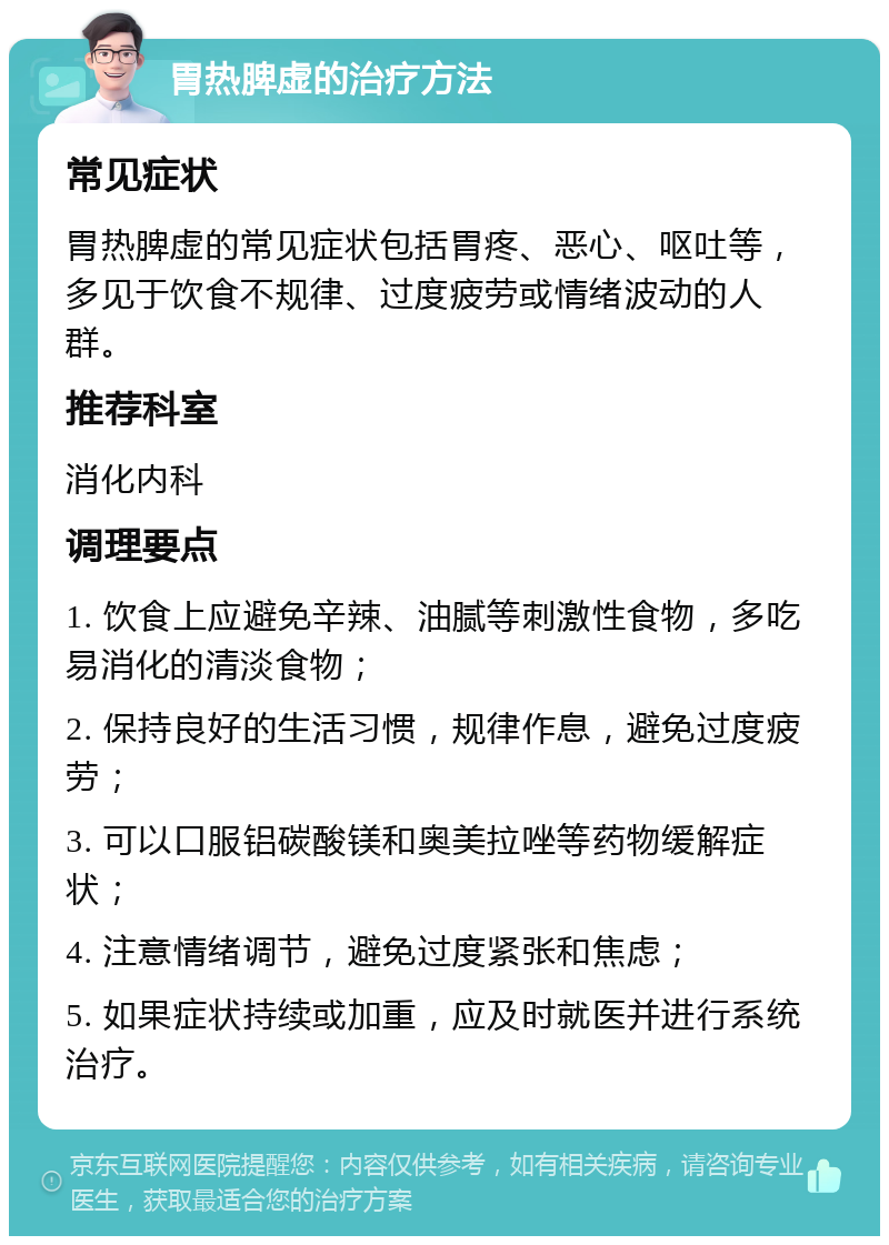 胃热脾虚的治疗方法 常见症状 胃热脾虚的常见症状包括胃疼、恶心、呕吐等，多见于饮食不规律、过度疲劳或情绪波动的人群。 推荐科室 消化内科 调理要点 1. 饮食上应避免辛辣、油腻等刺激性食物，多吃易消化的清淡食物； 2. 保持良好的生活习惯，规律作息，避免过度疲劳； 3. 可以口服铝碳酸镁和奥美拉唑等药物缓解症状； 4. 注意情绪调节，避免过度紧张和焦虑； 5. 如果症状持续或加重，应及时就医并进行系统治疗。