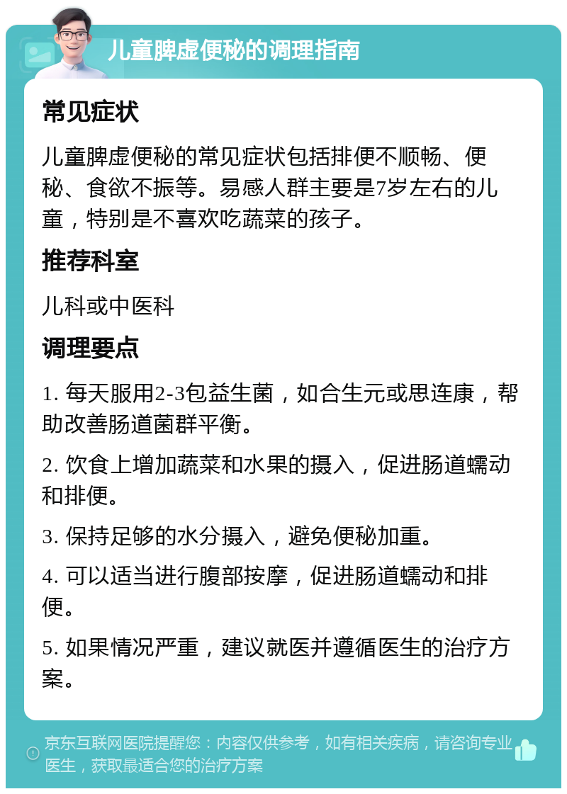 儿童脾虚便秘的调理指南 常见症状 儿童脾虚便秘的常见症状包括排便不顺畅、便秘、食欲不振等。易感人群主要是7岁左右的儿童，特别是不喜欢吃蔬菜的孩子。 推荐科室 儿科或中医科 调理要点 1. 每天服用2-3包益生菌，如合生元或思连康，帮助改善肠道菌群平衡。 2. 饮食上增加蔬菜和水果的摄入，促进肠道蠕动和排便。 3. 保持足够的水分摄入，避免便秘加重。 4. 可以适当进行腹部按摩，促进肠道蠕动和排便。 5. 如果情况严重，建议就医并遵循医生的治疗方案。