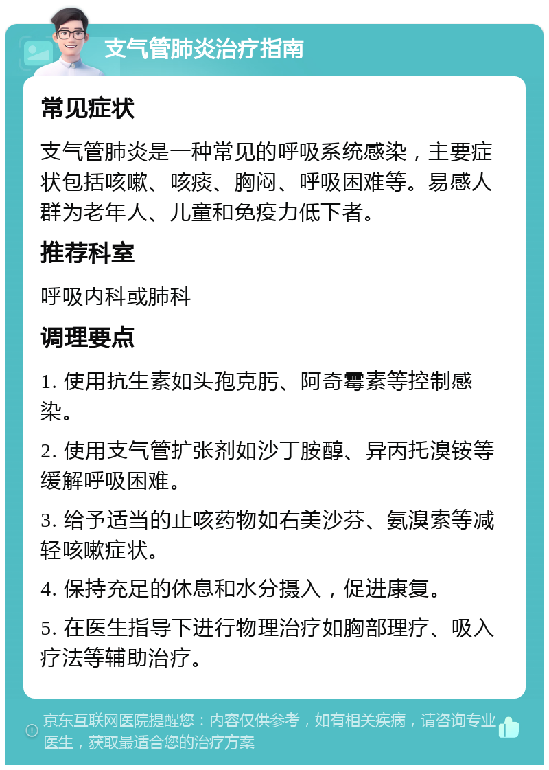 支气管肺炎治疗指南 常见症状 支气管肺炎是一种常见的呼吸系统感染，主要症状包括咳嗽、咳痰、胸闷、呼吸困难等。易感人群为老年人、儿童和免疫力低下者。 推荐科室 呼吸内科或肺科 调理要点 1. 使用抗生素如头孢克肟、阿奇霉素等控制感染。 2. 使用支气管扩张剂如沙丁胺醇、异丙托溴铵等缓解呼吸困难。 3. 给予适当的止咳药物如右美沙芬、氨溴索等减轻咳嗽症状。 4. 保持充足的休息和水分摄入，促进康复。 5. 在医生指导下进行物理治疗如胸部理疗、吸入疗法等辅助治疗。