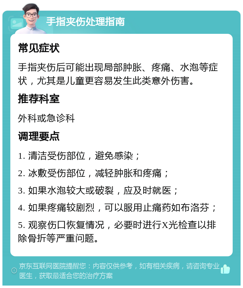 手指夹伤处理指南 常见症状 手指夹伤后可能出现局部肿胀、疼痛、水泡等症状，尤其是儿童更容易发生此类意外伤害。 推荐科室 外科或急诊科 调理要点 1. 清洁受伤部位，避免感染； 2. 冰敷受伤部位，减轻肿胀和疼痛； 3. 如果水泡较大或破裂，应及时就医； 4. 如果疼痛较剧烈，可以服用止痛药如布洛芬； 5. 观察伤口恢复情况，必要时进行X光检查以排除骨折等严重问题。