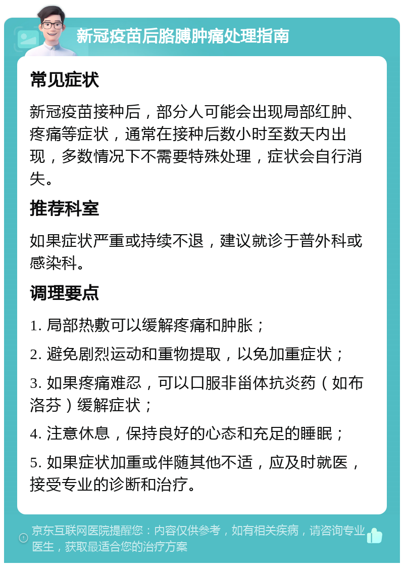 新冠疫苗后胳膊肿痛处理指南 常见症状 新冠疫苗接种后，部分人可能会出现局部红肿、疼痛等症状，通常在接种后数小时至数天内出现，多数情况下不需要特殊处理，症状会自行消失。 推荐科室 如果症状严重或持续不退，建议就诊于普外科或感染科。 调理要点 1. 局部热敷可以缓解疼痛和肿胀； 2. 避免剧烈运动和重物提取，以免加重症状； 3. 如果疼痛难忍，可以口服非甾体抗炎药（如布洛芬）缓解症状； 4. 注意休息，保持良好的心态和充足的睡眠； 5. 如果症状加重或伴随其他不适，应及时就医，接受专业的诊断和治疗。