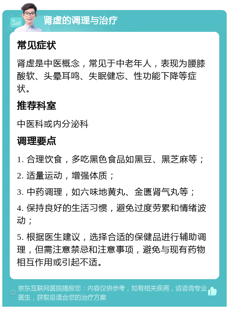 肾虚的调理与治疗 常见症状 肾虚是中医概念，常见于中老年人，表现为腰膝酸软、头晕耳鸣、失眠健忘、性功能下降等症状。 推荐科室 中医科或内分泌科 调理要点 1. 合理饮食，多吃黑色食品如黑豆、黑芝麻等； 2. 适量运动，增强体质； 3. 中药调理，如六味地黄丸、金匮肾气丸等； 4. 保持良好的生活习惯，避免过度劳累和情绪波动； 5. 根据医生建议，选择合适的保健品进行辅助调理，但需注意禁忌和注意事项，避免与现有药物相互作用或引起不适。