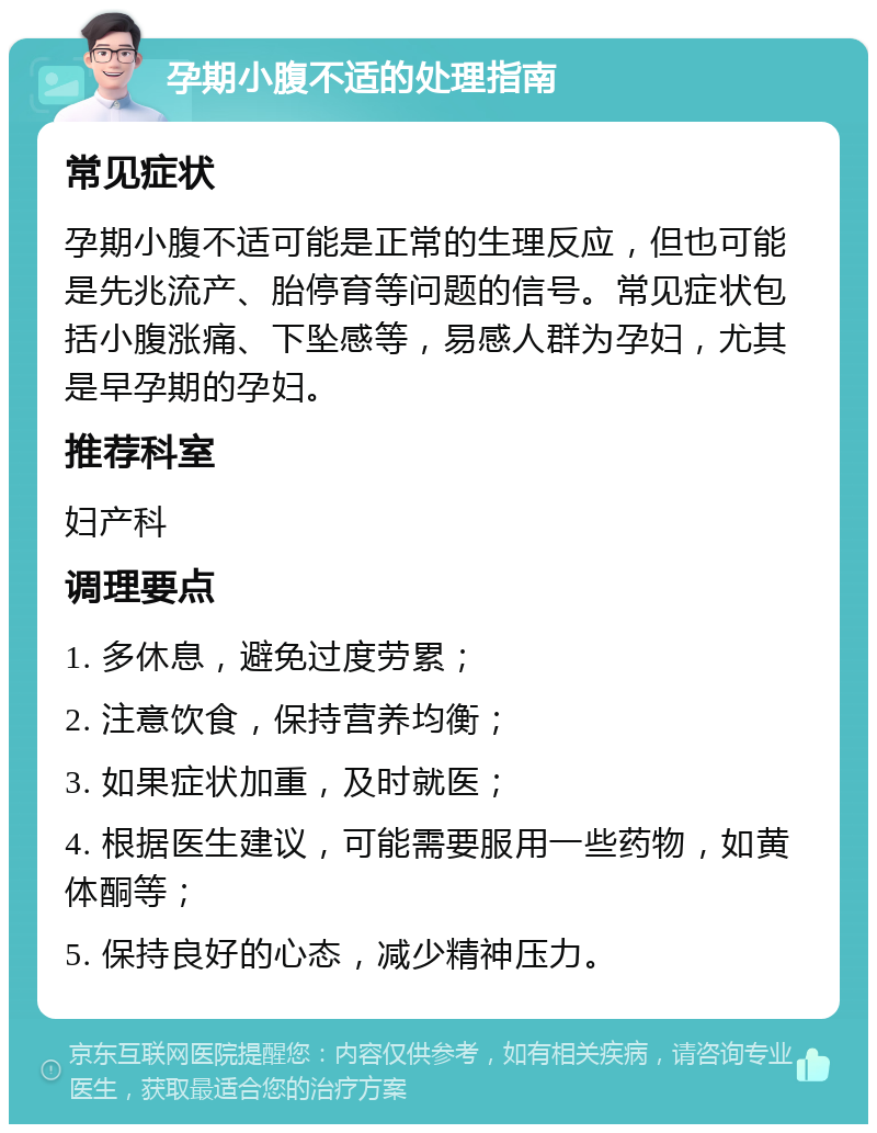 孕期小腹不适的处理指南 常见症状 孕期小腹不适可能是正常的生理反应，但也可能是先兆流产、胎停育等问题的信号。常见症状包括小腹涨痛、下坠感等，易感人群为孕妇，尤其是早孕期的孕妇。 推荐科室 妇产科 调理要点 1. 多休息，避免过度劳累； 2. 注意饮食，保持营养均衡； 3. 如果症状加重，及时就医； 4. 根据医生建议，可能需要服用一些药物，如黄体酮等； 5. 保持良好的心态，减少精神压力。