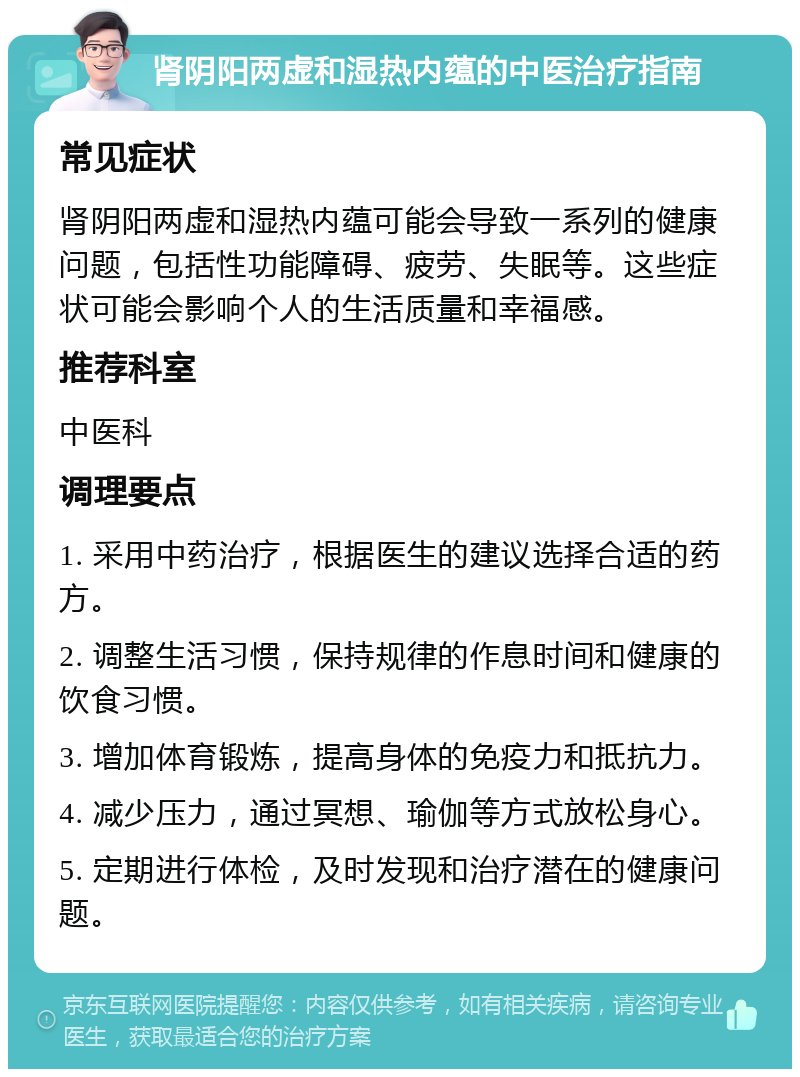 肾阴阳两虚和湿热内蕴的中医治疗指南 常见症状 肾阴阳两虚和湿热内蕴可能会导致一系列的健康问题，包括性功能障碍、疲劳、失眠等。这些症状可能会影响个人的生活质量和幸福感。 推荐科室 中医科 调理要点 1. 采用中药治疗，根据医生的建议选择合适的药方。 2. 调整生活习惯，保持规律的作息时间和健康的饮食习惯。 3. 增加体育锻炼，提高身体的免疫力和抵抗力。 4. 减少压力，通过冥想、瑜伽等方式放松身心。 5. 定期进行体检，及时发现和治疗潜在的健康问题。