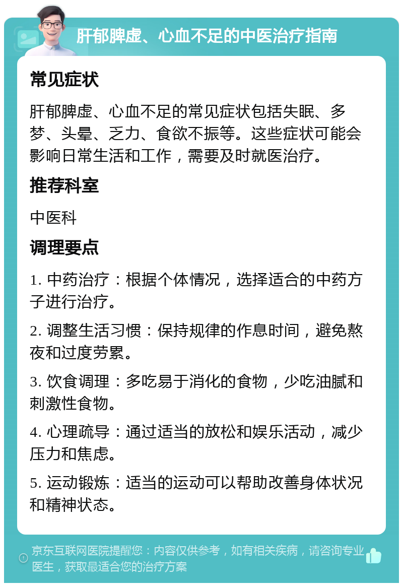 肝郁脾虚、心血不足的中医治疗指南 常见症状 肝郁脾虚、心血不足的常见症状包括失眠、多梦、头晕、乏力、食欲不振等。这些症状可能会影响日常生活和工作，需要及时就医治疗。 推荐科室 中医科 调理要点 1. 中药治疗：根据个体情况，选择适合的中药方子进行治疗。 2. 调整生活习惯：保持规律的作息时间，避免熬夜和过度劳累。 3. 饮食调理：多吃易于消化的食物，少吃油腻和刺激性食物。 4. 心理疏导：通过适当的放松和娱乐活动，减少压力和焦虑。 5. 运动锻炼：适当的运动可以帮助改善身体状况和精神状态。