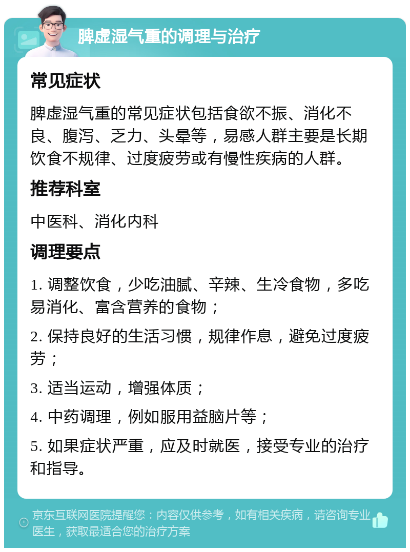 脾虚湿气重的调理与治疗 常见症状 脾虚湿气重的常见症状包括食欲不振、消化不良、腹泻、乏力、头晕等，易感人群主要是长期饮食不规律、过度疲劳或有慢性疾病的人群。 推荐科室 中医科、消化内科 调理要点 1. 调整饮食，少吃油腻、辛辣、生冷食物，多吃易消化、富含营养的食物； 2. 保持良好的生活习惯，规律作息，避免过度疲劳； 3. 适当运动，增强体质； 4. 中药调理，例如服用益脑片等； 5. 如果症状严重，应及时就医，接受专业的治疗和指导。