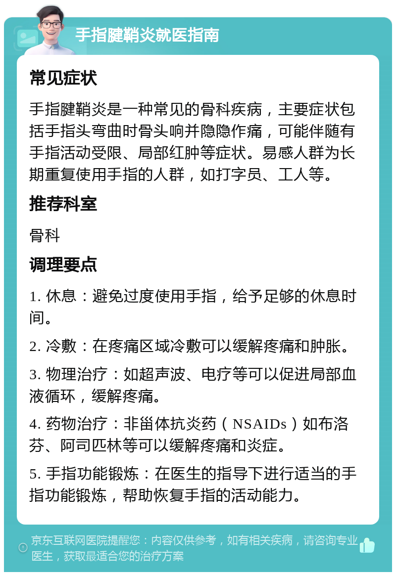 手指腱鞘炎就医指南 常见症状 手指腱鞘炎是一种常见的骨科疾病，主要症状包括手指头弯曲时骨头响并隐隐作痛，可能伴随有手指活动受限、局部红肿等症状。易感人群为长期重复使用手指的人群，如打字员、工人等。 推荐科室 骨科 调理要点 1. 休息：避免过度使用手指，给予足够的休息时间。 2. 冷敷：在疼痛区域冷敷可以缓解疼痛和肿胀。 3. 物理治疗：如超声波、电疗等可以促进局部血液循环，缓解疼痛。 4. 药物治疗：非甾体抗炎药（NSAIDs）如布洛芬、阿司匹林等可以缓解疼痛和炎症。 5. 手指功能锻炼：在医生的指导下进行适当的手指功能锻炼，帮助恢复手指的活动能力。