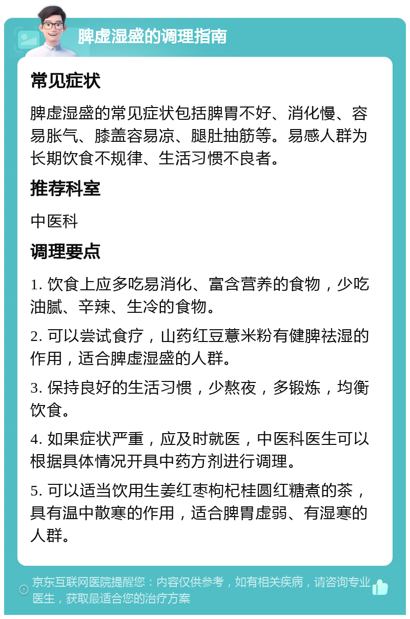 脾虚湿盛的调理指南 常见症状 脾虚湿盛的常见症状包括脾胃不好、消化慢、容易胀气、膝盖容易凉、腿肚抽筋等。易感人群为长期饮食不规律、生活习惯不良者。 推荐科室 中医科 调理要点 1. 饮食上应多吃易消化、富含营养的食物，少吃油腻、辛辣、生冷的食物。 2. 可以尝试食疗，山药红豆薏米粉有健脾祛湿的作用，适合脾虚湿盛的人群。 3. 保持良好的生活习惯，少熬夜，多锻炼，均衡饮食。 4. 如果症状严重，应及时就医，中医科医生可以根据具体情况开具中药方剂进行调理。 5. 可以适当饮用生姜红枣枸杞桂圆红糖煮的茶，具有温中散寒的作用，适合脾胃虚弱、有湿寒的人群。