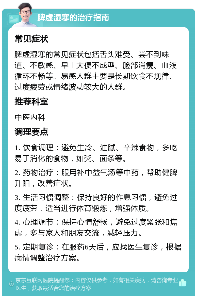 脾虚湿寒的治疗指南 常见症状 脾虚湿寒的常见症状包括舌头难受、尝不到味道、不敏感、早上大便不成型、脸部消瘦、血液循环不畅等。易感人群主要是长期饮食不规律、过度疲劳或情绪波动较大的人群。 推荐科室 中医内科 调理要点 1. 饮食调理：避免生冷、油腻、辛辣食物，多吃易于消化的食物，如粥、面条等。 2. 药物治疗：服用补中益气汤等中药，帮助健脾升阳，改善症状。 3. 生活习惯调整：保持良好的作息习惯，避免过度疲劳，适当进行体育锻炼，增强体质。 4. 心理调节：保持心情舒畅，避免过度紧张和焦虑，多与家人和朋友交流，减轻压力。 5. 定期复诊：在服药6天后，应找医生复诊，根据病情调整治疗方案。