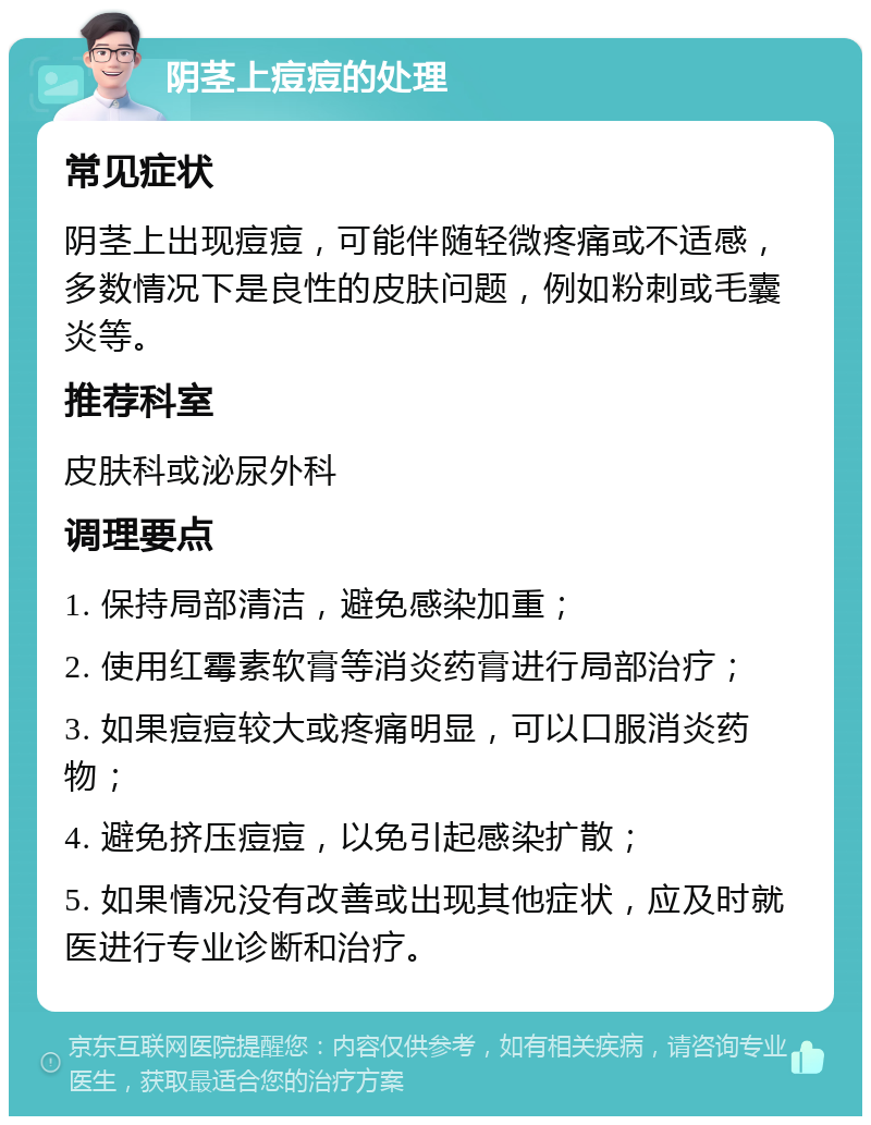 阴茎上痘痘的处理 常见症状 阴茎上出现痘痘，可能伴随轻微疼痛或不适感，多数情况下是良性的皮肤问题，例如粉刺或毛囊炎等。 推荐科室 皮肤科或泌尿外科 调理要点 1. 保持局部清洁，避免感染加重； 2. 使用红霉素软膏等消炎药膏进行局部治疗； 3. 如果痘痘较大或疼痛明显，可以口服消炎药物； 4. 避免挤压痘痘，以免引起感染扩散； 5. 如果情况没有改善或出现其他症状，应及时就医进行专业诊断和治疗。