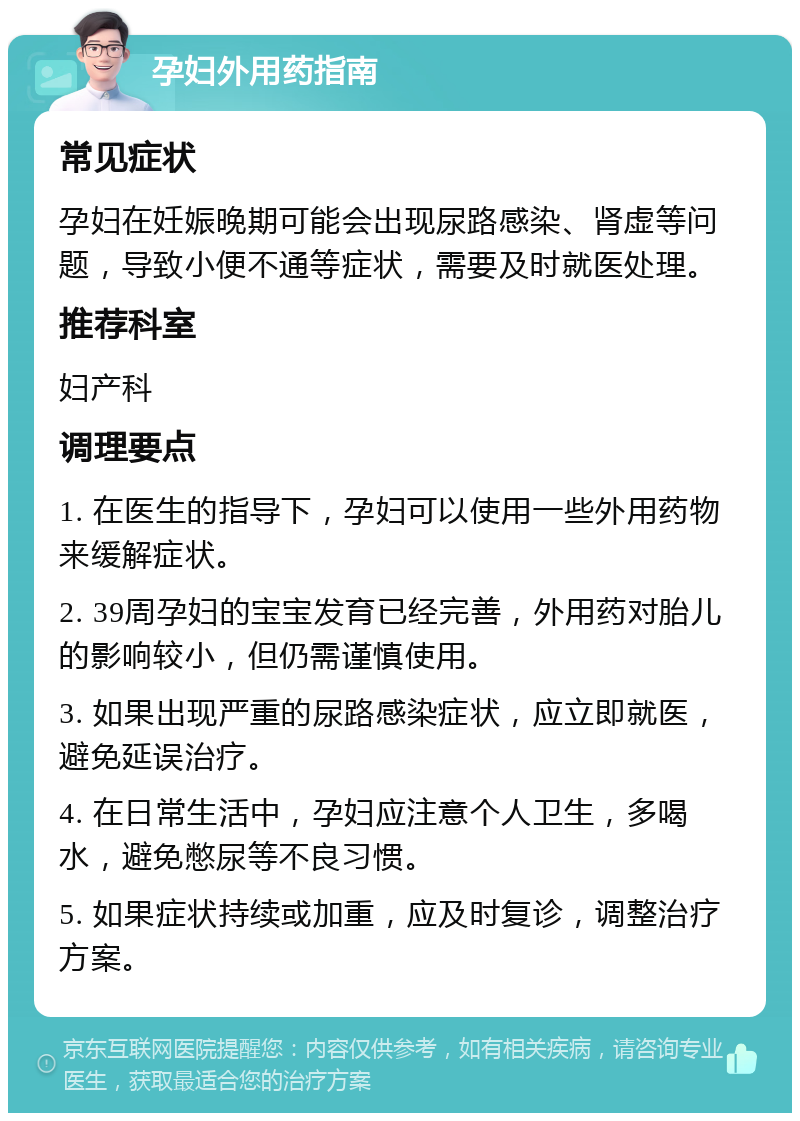 孕妇外用药指南 常见症状 孕妇在妊娠晚期可能会出现尿路感染、肾虚等问题，导致小便不通等症状，需要及时就医处理。 推荐科室 妇产科 调理要点 1. 在医生的指导下，孕妇可以使用一些外用药物来缓解症状。 2. 39周孕妇的宝宝发育已经完善，外用药对胎儿的影响较小，但仍需谨慎使用。 3. 如果出现严重的尿路感染症状，应立即就医，避免延误治疗。 4. 在日常生活中，孕妇应注意个人卫生，多喝水，避免憋尿等不良习惯。 5. 如果症状持续或加重，应及时复诊，调整治疗方案。