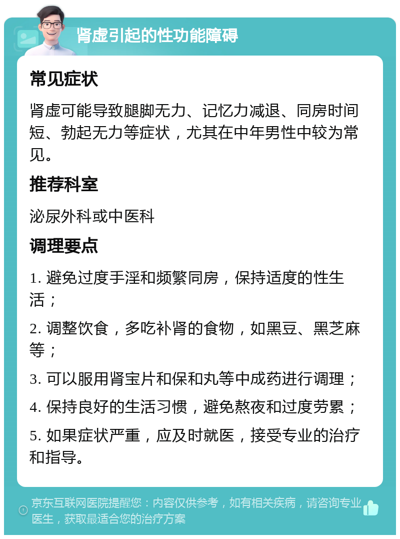 肾虚引起的性功能障碍 常见症状 肾虚可能导致腿脚无力、记忆力减退、同房时间短、勃起无力等症状，尤其在中年男性中较为常见。 推荐科室 泌尿外科或中医科 调理要点 1. 避免过度手淫和频繁同房，保持适度的性生活； 2. 调整饮食，多吃补肾的食物，如黑豆、黑芝麻等； 3. 可以服用肾宝片和保和丸等中成药进行调理； 4. 保持良好的生活习惯，避免熬夜和过度劳累； 5. 如果症状严重，应及时就医，接受专业的治疗和指导。