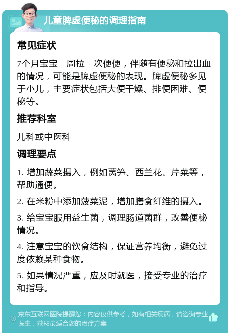 儿童脾虚便秘的调理指南 常见症状 7个月宝宝一周拉一次便便，伴随有便秘和拉出血的情况，可能是脾虚便秘的表现。脾虚便秘多见于小儿，主要症状包括大便干燥、排便困难、便秘等。 推荐科室 儿科或中医科 调理要点 1. 增加蔬菜摄入，例如莴笋、西兰花、芹菜等，帮助通便。 2. 在米粉中添加菠菜泥，增加膳食纤维的摄入。 3. 给宝宝服用益生菌，调理肠道菌群，改善便秘情况。 4. 注意宝宝的饮食结构，保证营养均衡，避免过度依赖某种食物。 5. 如果情况严重，应及时就医，接受专业的治疗和指导。