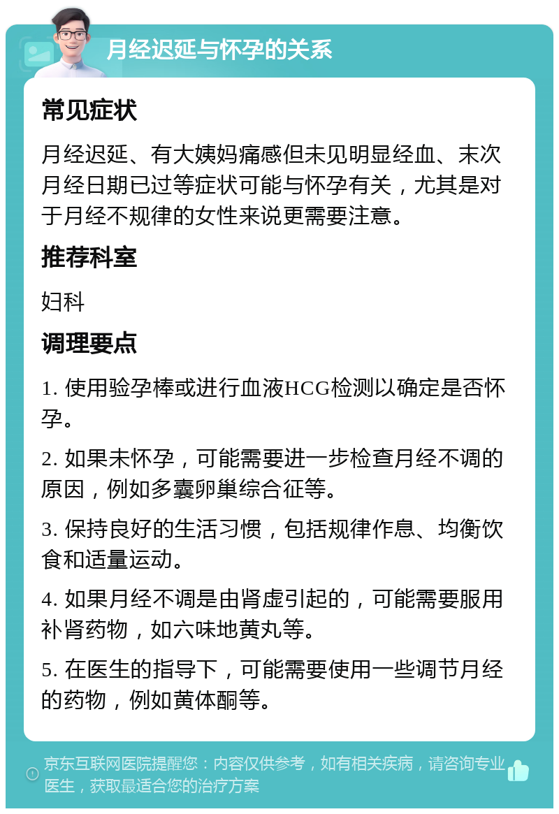 月经迟延与怀孕的关系 常见症状 月经迟延、有大姨妈痛感但未见明显经血、末次月经日期已过等症状可能与怀孕有关，尤其是对于月经不规律的女性来说更需要注意。 推荐科室 妇科 调理要点 1. 使用验孕棒或进行血液HCG检测以确定是否怀孕。 2. 如果未怀孕，可能需要进一步检查月经不调的原因，例如多囊卵巢综合征等。 3. 保持良好的生活习惯，包括规律作息、均衡饮食和适量运动。 4. 如果月经不调是由肾虚引起的，可能需要服用补肾药物，如六味地黄丸等。 5. 在医生的指导下，可能需要使用一些调节月经的药物，例如黄体酮等。