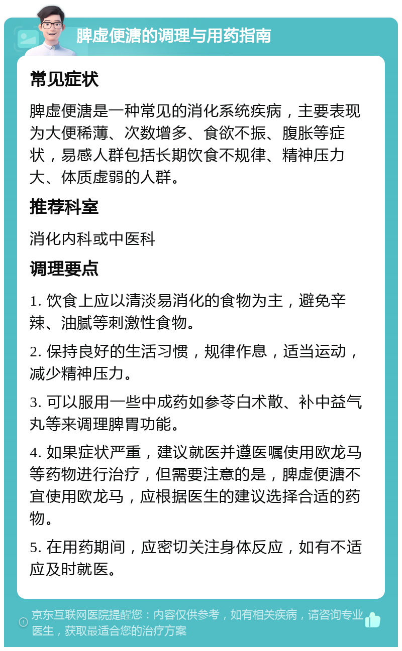 脾虚便溏的调理与用药指南 常见症状 脾虚便溏是一种常见的消化系统疾病，主要表现为大便稀薄、次数增多、食欲不振、腹胀等症状，易感人群包括长期饮食不规律、精神压力大、体质虚弱的人群。 推荐科室 消化内科或中医科 调理要点 1. 饮食上应以清淡易消化的食物为主，避免辛辣、油腻等刺激性食物。 2. 保持良好的生活习惯，规律作息，适当运动，减少精神压力。 3. 可以服用一些中成药如参苓白术散、补中益气丸等来调理脾胃功能。 4. 如果症状严重，建议就医并遵医嘱使用欧龙马等药物进行治疗，但需要注意的是，脾虚便溏不宜使用欧龙马，应根据医生的建议选择合适的药物。 5. 在用药期间，应密切关注身体反应，如有不适应及时就医。