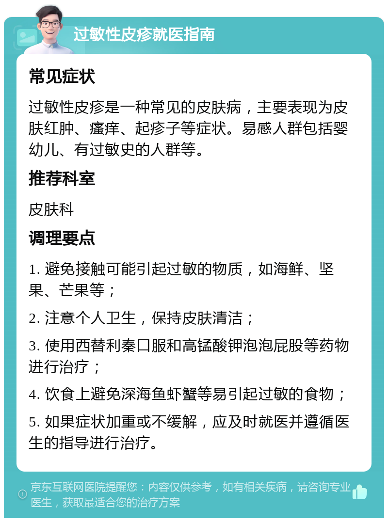 过敏性皮疹就医指南 常见症状 过敏性皮疹是一种常见的皮肤病，主要表现为皮肤红肿、瘙痒、起疹子等症状。易感人群包括婴幼儿、有过敏史的人群等。 推荐科室 皮肤科 调理要点 1. 避免接触可能引起过敏的物质，如海鲜、坚果、芒果等； 2. 注意个人卫生，保持皮肤清洁； 3. 使用西替利秦口服和高锰酸钾泡泡屁股等药物进行治疗； 4. 饮食上避免深海鱼虾蟹等易引起过敏的食物； 5. 如果症状加重或不缓解，应及时就医并遵循医生的指导进行治疗。