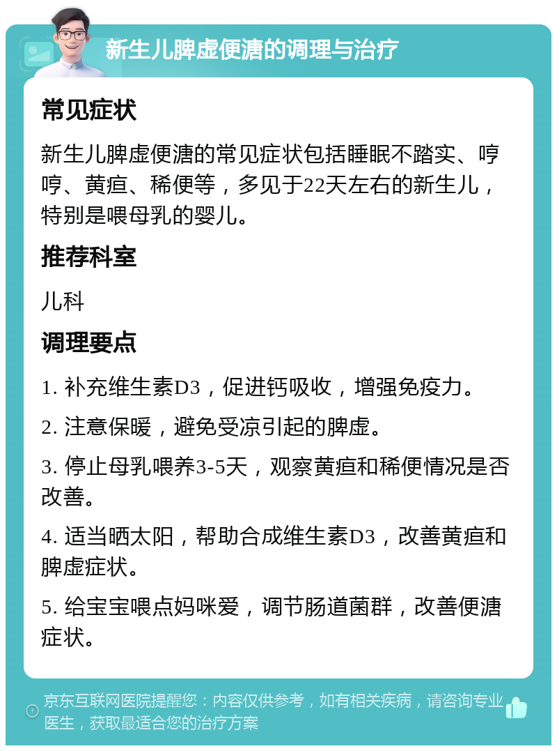 新生儿脾虚便溏的调理与治疗 常见症状 新生儿脾虚便溏的常见症状包括睡眠不踏实、哼哼、黄疸、稀便等，多见于22天左右的新生儿，特别是喂母乳的婴儿。 推荐科室 儿科 调理要点 1. 补充维生素D3，促进钙吸收，增强免疫力。 2. 注意保暖，避免受凉引起的脾虚。 3. 停止母乳喂养3-5天，观察黄疸和稀便情况是否改善。 4. 适当晒太阳，帮助合成维生素D3，改善黄疸和脾虚症状。 5. 给宝宝喂点妈咪爱，调节肠道菌群，改善便溏症状。